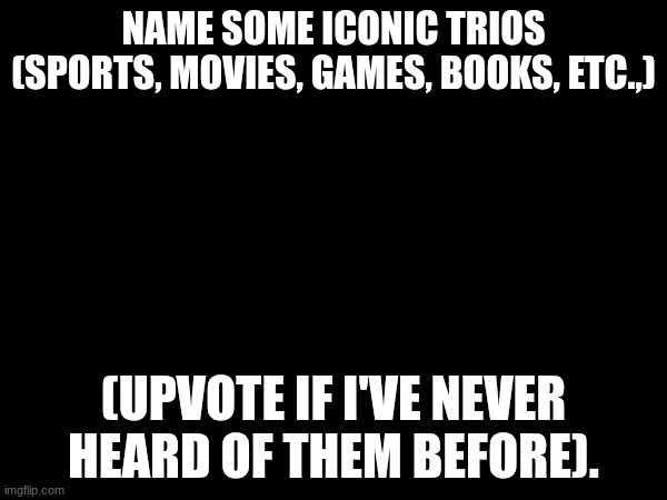 NAME SOME ICONIC TRIOS (SPORTS, MOVIES, GAMES, BOOKS, ETC.,); (UPVOTE IF I'VE NEVER HEARD OF THEM BEFORE). | image tagged in fun | made w/ Imgflip meme maker