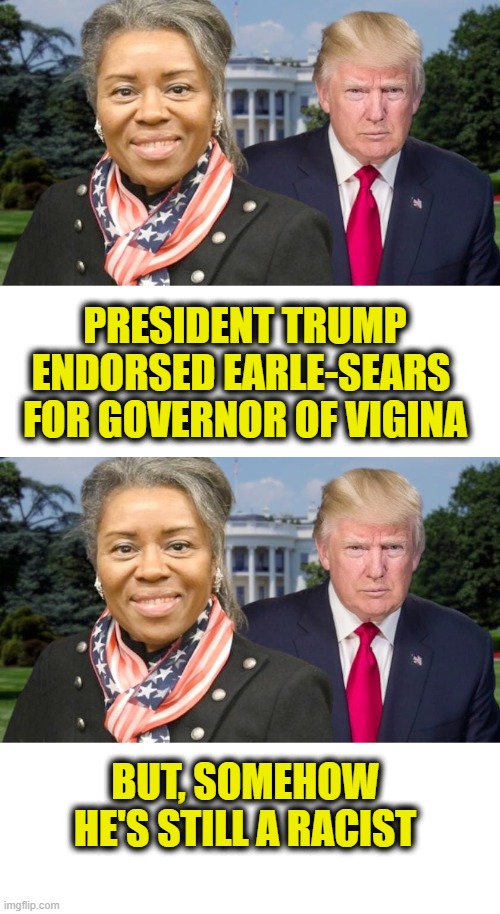 More Leftist Logic | PRESIDENT TRUMP
ENDORSED EARLE-SEARS 
FOR GOVERNOR OF VIGINA; BUT, SOMEHOW
HE'S STILL A RACIST | image tagged in president trump | made w/ Imgflip meme maker