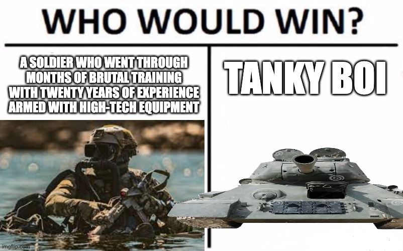For real tho | A SOLDIER WHO WENT THROUGH MONTHS OF BRUTAL TRAINING WITH TWENTY YEARS OF EXPERIENCE ARMED WITH HIGH-TECH EQUIPMENT; TANKY BOI | image tagged in memes,who would win,military,military humor | made w/ Imgflip meme maker