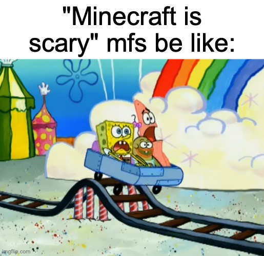 SpongeBob Roller Coaster | "Minecraft is scary" mfs be like: | image tagged in spongebob roller coaster | made w/ Imgflip meme maker