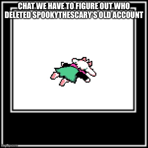 Who did it | CHAT WE HAVE TO FIGURE OUT WHO DELETED SPOOKYTHESCARY’S OLD ACCOUNT | image tagged in what how | made w/ Imgflip meme maker