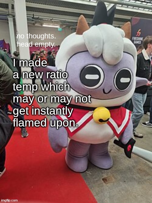 no thoughts. head empty. | I made a new ratio temp which may or may not get instantly flamed upon. | image tagged in no thoughts head empty | made w/ Imgflip meme maker