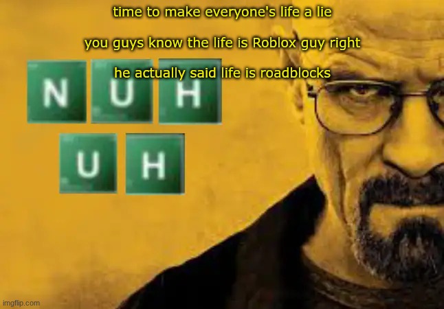 nuh uh | time to make everyone's life a lie
 
you guys know the life is Roblox guy right
 
he actually said life is roadblocks | image tagged in nuh uh | made w/ Imgflip meme maker