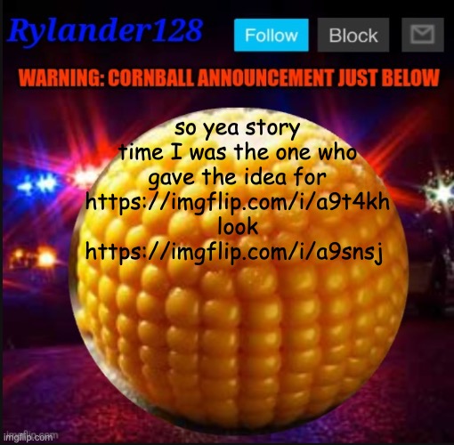Cornball Announcement V2 | so yea story time I was the one who gave the idea for https://imgflip.com/i/a9t4kh
look https://imgflip.com/i/a9snsj | image tagged in cornball announcement v2 | made w/ Imgflip meme maker