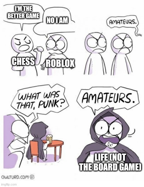 ...and then the board games walked in. | I'M THE BETTER GAME; NO I AM; CHESS; ROBLOX; LIFE (NOT THE BOARD GAME) | image tagged in amateurs | made w/ Imgflip meme maker