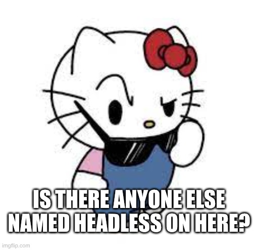 Uhrm deh fawk? | IS THERE ANYONE ELSE NAMED HEADLESS ON HERE? | image tagged in uhrm deh fawk | made w/ Imgflip meme maker