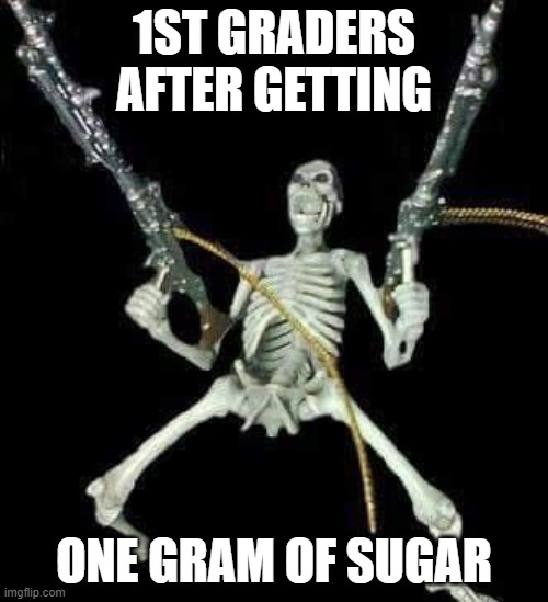 . | 1ST GRADERS AFTER GETTING; ONE GRAM OF SUGAR | image tagged in skeleton with guns meme | made w/ Imgflip meme maker