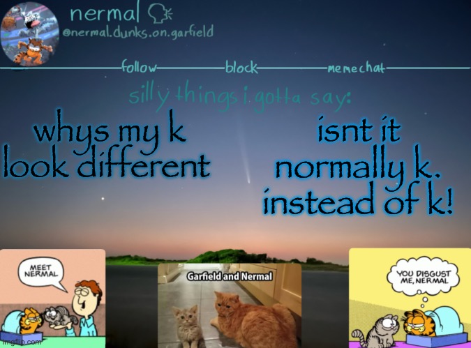 nermal :speak: | whys my k look different; isnt it normally k. instead of k! | image tagged in nermal speak | made w/ Imgflip meme maker