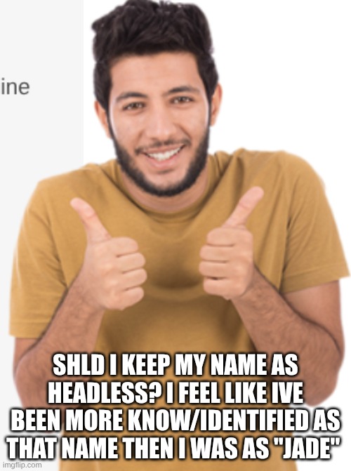 Known** | SHLD I KEEP MY NAME AS HEADLESS? I FEEL LIKE IVE BEEN MORE KNOW/IDENTIFIED AS THAT NAME THEN I WAS AS "JADE" | image tagged in good for u | made w/ Imgflip meme maker