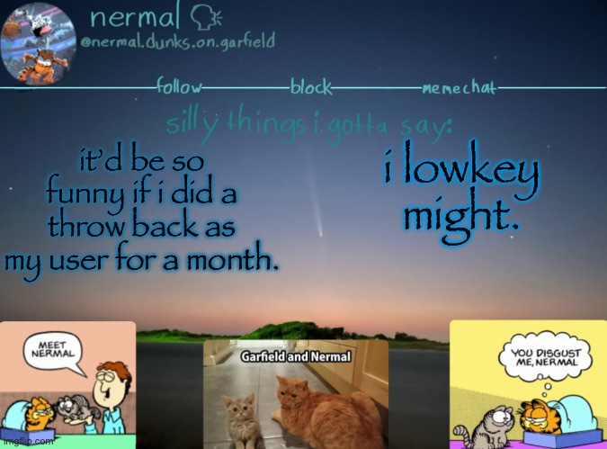 nermal :speak: | it’d be so funny if i did a throw back as my user for a month. i lowkey might. | image tagged in nermal speak | made w/ Imgflip meme maker