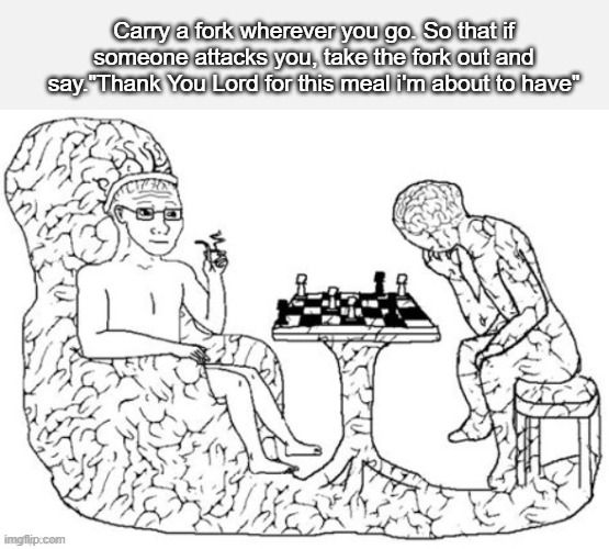 Hi five random person | Carry a fork wherever you go. So that if someone attacks you, take the fork out and say."Thank You Lord for this meal i'm about to have" | image tagged in chess big brain | made w/ Imgflip meme maker