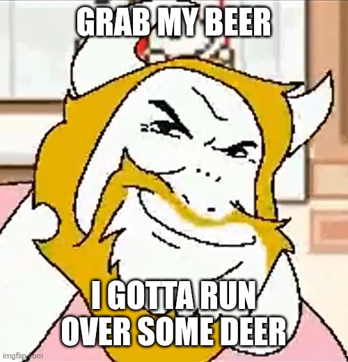 If yk yk | GRAB MY BEER; I GOTTA RUN OVER SOME DEER | image tagged in asgore smug,memes,funny,deer | made w/ Imgflip meme maker