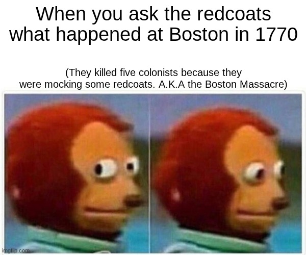Boston Massacre | When you ask the redcoats what happened at Boston in 1770; (They killed five colonists because they were mocking some redcoats. A.K.A the Boston Massacre) | image tagged in memes,monkey puppet | made w/ Imgflip meme maker