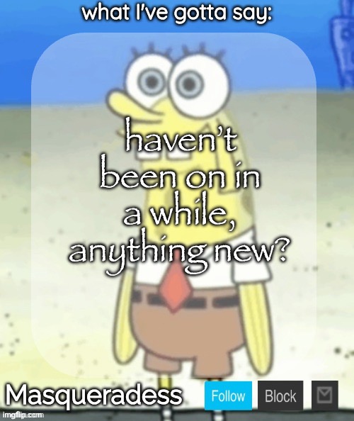 Masq SpongeBob temp (Ty immaddoxyou!) | haven’t been on in a while, anything new? | image tagged in masq spongebob temp ty immaddoxyou | made w/ Imgflip meme maker