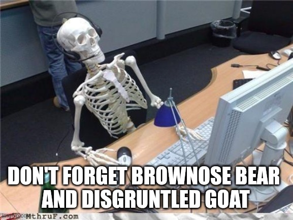 Waiting skeleton | DON'T FORGET BROWNOSE BEAR 
AND DISGRUNTLED GOAT | image tagged in waiting skeleton | made w/ Imgflip meme maker