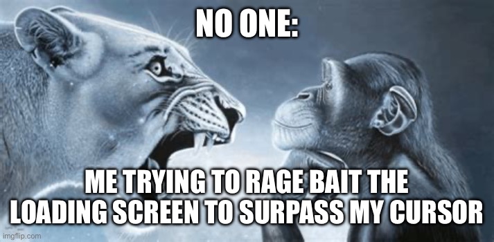 tiger yell at pondering monkey | NO ONE:; ME TRYING TO RAGE BAIT THE LOADING SCREEN TO SURPASS MY CURSOR | image tagged in tiger yell at pondering monkey | made w/ Imgflip meme maker