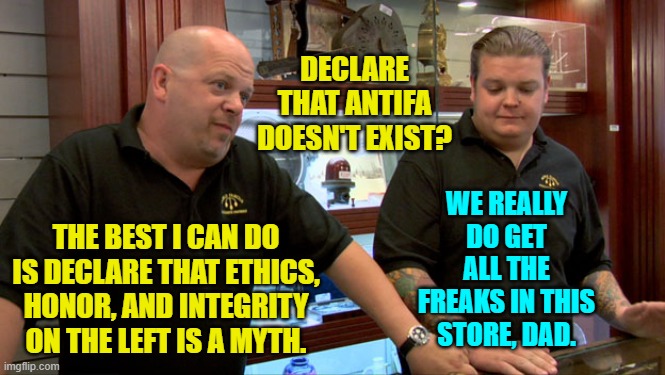 Sometimes reality is harsh, leftists. | DECLARE THAT ANTIFA DOESN'T EXIST? WE REALLY DO GET ALL THE FREAKS IN THIS STORE, DAD. THE BEST I CAN DO IS DECLARE THAT ETHICS, HONOR, AND INTEGRITY ON THE LEFT IS A MYTH. | image tagged in pawn stars best i can do | made w/ Imgflip meme maker