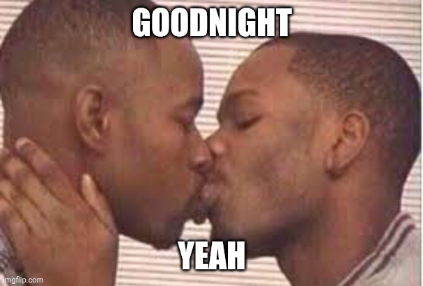 Life is ultimately meaningless | GOODNIGHT; YEAH | image tagged in kiss the homies goodnight | made w/ Imgflip meme maker