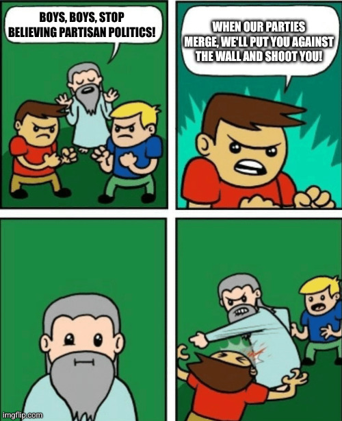 BOYS, BOYS, STOP BELIEVING PARTISAN POLITICS! WHEN OUR PARTIES MERGE, WE'LL PUT YOU AGAINST THE WALL AND SHOOT YOU! | image tagged in there's no need to fight | made w/ Imgflip meme maker