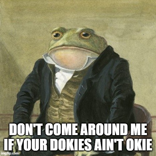 okie dokie gentlemen frog | DON'T COME AROUND ME IF YOUR DOKIES AIN'T OKIE | image tagged in gentlemen it is with great pleasure to inform you that | made w/ Imgflip meme maker
