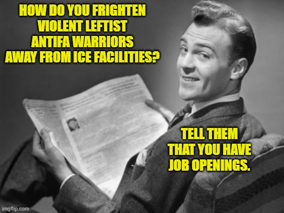 Yeah . . . that probably WOULD work. | HOW DO YOU FRIGHTEN VIOLENT LEFTIST ANTIFA WARRIORS AWAY FROM ICE FACILITIES? TELL THEM THAT YOU HAVE JOB OPENINGS. | image tagged in 50's newspaper | made w/ Imgflip meme maker