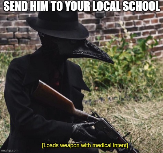 [loads weapon with medical intent] | SEND HIM TO YOUR LOCAL SCHOOL | image tagged in loads weapon with medical intent,scumbag,school,why are you reading the tags | made w/ Imgflip meme maker