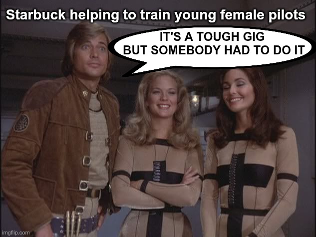 Starbuck | Starbuck helping to train young female pilots; IT'S A TOUGH GIG 
BUT SOMEBODY HAD TO DO IT | image tagged in battlestar galactica | made w/ Imgflip meme maker