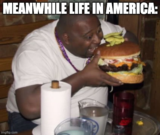 Fat guy eating burger | MEANWHILE LIFE IN AMERICA: | image tagged in fat guy eating burger | made w/ Imgflip meme maker