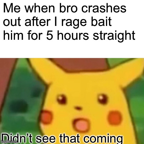 Image title | Me when bro crashes out after I rage bait him for 5 hours straight; Didn’t see that coming | image tagged in memes,surprised pikachu | made w/ Imgflip meme maker