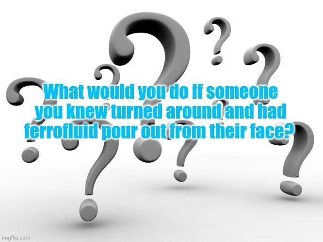 Sangulime | What would you do if someone you knew turned around and had ferrofluid pour out from their face? | image tagged in question marks | made w/ Imgflip meme maker
