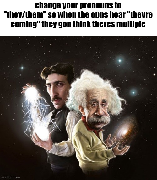 Nikola Tesla & Albert Einstein | change your pronouns to "they/them" so when the opps hear "theyre coming" they gon think theres multiple | image tagged in nikola tesla albert einstein | made w/ Imgflip meme maker