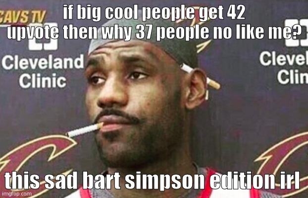 im cryon pls upvot | if big cool people get 42 upvote then why 37 people no like me? this sad bart simpson edition irl | image tagged in lebron cigarette | made w/ Imgflip meme maker