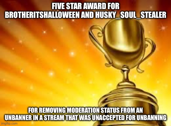 This is an award for my boys in the hood | FIVE STAR AWARD FOR BROTHERITSHALLOWEEN AND HUSKY_SOUL_STEALER; FOR REMOVING MODERATION STATUS FROM AN UNBANNER IN A STREAM THAT WAS UNACCEPTED FOR UNBANNING | image tagged in award | made w/ Imgflip meme maker