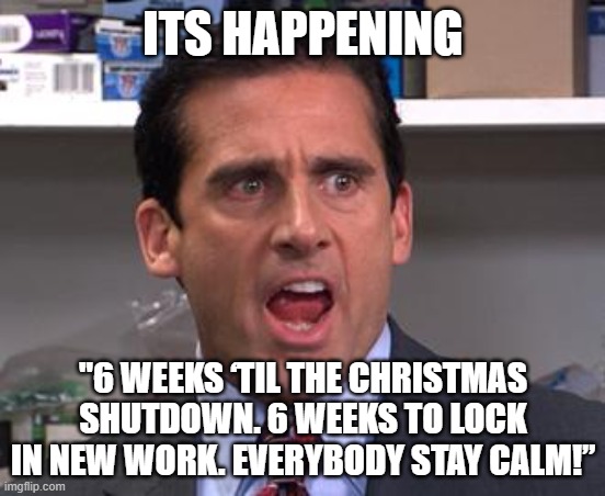 Michael Scott Declares | ITS HAPPENING; "6 WEEKS ‘TIL THE CHRISTMAS SHUTDOWN. 6 WEEKS TO LOCK IN NEW WORK. EVERYBODY STAY CALM!” | image tagged in michael scott declares | made w/ Imgflip meme maker