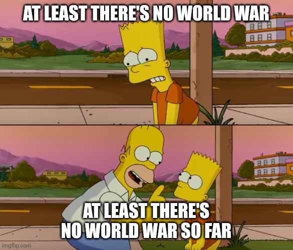 Simpsons so far | AT LEAST THERE'S NO WORLD WAR; AT LEAST THERE'S NO WORLD WAR SO FAR | image tagged in simpsons so far | made w/ Imgflip meme maker