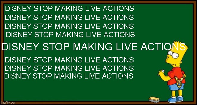 Bart Simpson - chalkboard | DISNEY STOP MAKING LIVE ACTIONS; DISNEY STOP MAKING LIVE ACTIONS; DISNEY STOP MAKING LIVE ACTIONS; DISNEY STOP MAKING LIVE ACTIONS; DISNEY STOP MAKING LIVE ACTIONS; DISNEY STOP MAKING LIVE ACTIONS; DISNEY STOP MAKING LIVE ACTIONS; DISNEY STOP MAKING LIVE ACTIONS | image tagged in bart simpson - chalkboard | made w/ Imgflip meme maker