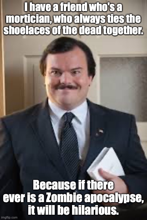 Jack Black - Bernie | I have a friend who's a mortician, who always ties the shoelaces of the dead together. Because if there ever is a Zombie apocalypse, it will be hilarious. | image tagged in jack black - bernie | made w/ Imgflip meme maker