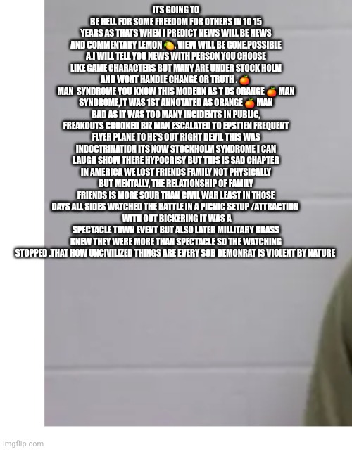 no demonrats only communist and Stockholm syndrome? | ITS GOING TO BE HELL FOR SOME FREEDOM FOR OTHERS IN 10 15 YEARS AS THATS WHEN I PREDICT NEWS WILL BE NEWS AND COMMENTARY LEMON 🍋, VIEW WILL BE GONE,POSSIBLE A.I WILL TELL YOU NEWS WITH PERSON YOU CHOOSE LIKE GAME CHARACTERS BUT MANY ARE UNDER STOCK HOLM AND WONT HANDLE CHANGE OR TRUTH . 🍊 
MAN  SYNDROME YOU KNOW THIS MODERN AS T DS ORANGE 🍊 MAN SYNDROME,IT WAS 1ST ANNOTATED AS ORANGE 🍊 MAN BAD AS IT WAS TOO MANY INCIDENTS IN PUBLIC, FREAKOUTS CROOKED BIZ MAN ESCALATED TO EPSTIEN FREQUENT FLYER PLANE TO HE'S OUT RIGHT DEVIL THIS WAS INDOCTRINATION ITS NOW STOCKHOLM SYNDROME I CAN LAUGH SHOW THERE HYPOCRISY BUT THIS IS SAD CHAPTER IN AMERICA WE LOST FRIENDS FAMILY NOT PHYSICALLY BUT MENTALLY, THE RELATIONSHIP OF FAMILY FRIENDS IS MORE SOUR THAN CIVIL WAR LEAST IN THOSE DAYS ALL SIDES WATCHED THE BATTLE IN A PICNIC SETUP /ATTRACTION 
 WITH OUT BICKERING IT WAS A SPECTACLE TOWN EVENT BUT ALSO LATER MILLITARY BRASS KNEW THEY WERE MORE THAN SPECTACLE SO THE WATCHING STOPPED .THAT HOW UNCIVILIZED THINGS ARE EVERY SOB DEMONRAT IS VIOLENT BY NATURE | image tagged in demon | made w/ Imgflip meme maker