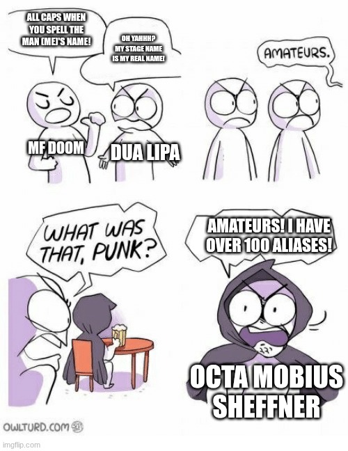 Battle of the alias-havers | ALL CAPS WHEN YOU SPELL THE MAN (ME)'S NAME! OH YAHHH? MY STAGE NAME IS MY REAL NAME! MF DOOM; DUA LIPA; AMATEURS! I HAVE OVER 100 ALIASES! OCTA MOBIUS SHEFFNER | image tagged in amateurs | made w/ Imgflip meme maker