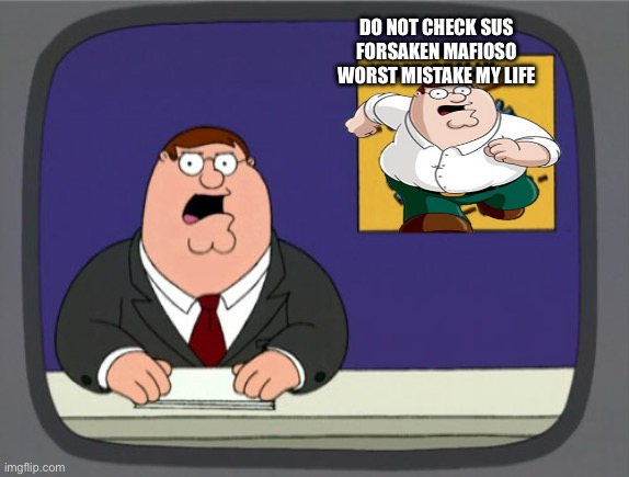 Peter Griffin News | DO NOT CHECK SUS FORSAKEN MAFIOSO WORST MISTAKE MY LIFE | image tagged in memes,peter griffin news | made w/ Imgflip meme maker