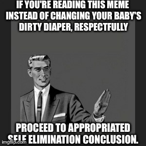 Kill Yourself Guy | IF YOU'RE READING THIS MEME INSTEAD OF CHANGING YOUR BABY'S DIRTY DIAPER, RESPECTFULLY PROCEED TO APPROPRIATED SELF ELIMINATION CONCLUSION. | image tagged in memes,kill yourself guy | made w/ Imgflip meme maker