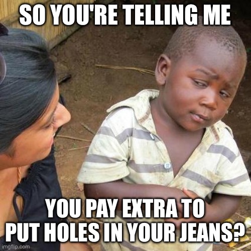SO YOU'RE TELLING ME; YOU PAY EXTRA TO PUT HOLES IN YOUR JEANS? | SO YOU'RE TELLING ME; YOU PAY EXTRA TO PUT HOLES IN YOUR JEANS? | image tagged in memes,third world skeptical kid,jeans,wtf,fashion,black kid | made w/ Imgflip meme maker