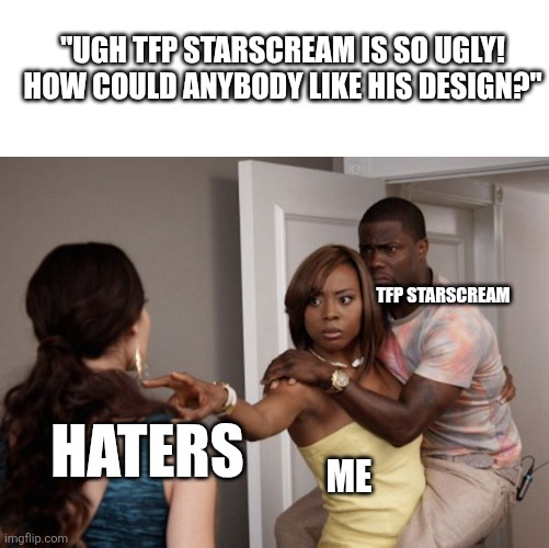 Leave that little guy alone >:[ | "UGH TFP STARSCREAM IS SO UGLY! HOW COULD ANYBODY LIKE HIS DESIGN?"; TFP STARSCREAM; HATERS; ME | image tagged in protected kevin hart | made w/ Imgflip meme maker