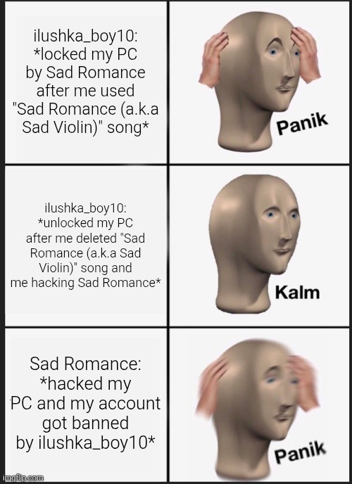 Panik Kalm Panik | ilushka_boy10: *locked my PC by Sad Romance after me used "Sad Romance (a.k.a Sad Violin)" song*; ilushka_boy10: *unlocked my PC after me deleted "Sad Romance (a.k.a Sad Violin)" song and me hacking Sad Romance*; Sad Romance: *hacked my PC and my account got banned by ilushka_boy10* | image tagged in memes,panik kalm panik,hacking,hacking pc | made w/ Imgflip meme maker