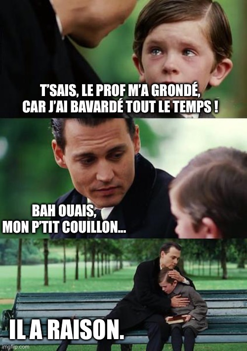 Johny Depp - grondé | T’SAIS, LE PROF M’A GRONDÉ, CAR J’AI BAVARDÉ TOUT LE TEMPS ! BAH OUAIS, MON P’TIT COUILLON…; IL A RAISON. | image tagged in sad johny depp revert,johnny depp,sad kid,school,parents,kids | made w/ Imgflip meme maker
