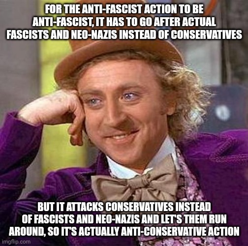 It's never been anti-fascist, it's been anti-conservative | FOR THE ANTI-FASCIST ACTION TO BE ANTI-FASCIST, IT HAS TO GO AFTER ACTUAL FASCISTS AND NEO-NAZIS INSTEAD OF CONSERVATIVES; BUT IT ATTACKS CONSERVATIVES INSTEAD OF FASCISTS AND NEO-NAZIS AND LET'S THEM RUN AROUND, SO IT'S ACTUALLY ANTI-CONSERVATIVE ACTION | image tagged in memes,creepy condescending wonka | made w/ Imgflip meme maker