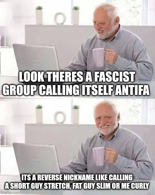 Reverse nickname antifa | LOOK THERES A FASCIST GROUP CALLING ITSELF ANTIFA; ITS A REVERSE NICKNAME LIKE CALLING A SHORT GUY STRETCH, FAT GUY SLIM OR ME CURLY | image tagged in memes,hide the pain harold | made w/ Imgflip meme maker