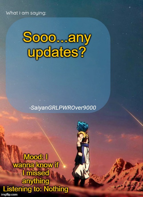 SayianGRLPWROver9000's NEW Announcement page | Sooo...any updates? Mood: I wanna know if I missed anything
Listening to: Nothing | image tagged in sayiangrlpwrover9000's new announcement page | made w/ Imgflip meme maker