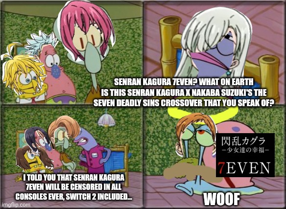500 Opposite Days of Bummer regarding Senran Kagura 7Even's struggle | SENRAN KAGURA 7EVEN? WHAT ON EARTH IS THIS SENRAN KAGURA X NAKABA SUZUKI'S THE SEVEN DEADLY SINS CROSSOVER THAT YOU SPEAK OF? I TOLD YOU THAT SENRAN KAGURA 7EVEN WILL BE CENSORED IN ALL CONSOLES EVER, SWITCH 2 INCLUDED... WOOF | image tagged in he's squidward,senran kagura,name soundalikes,mondegreen,seven deadly sins | made w/ Imgflip meme maker