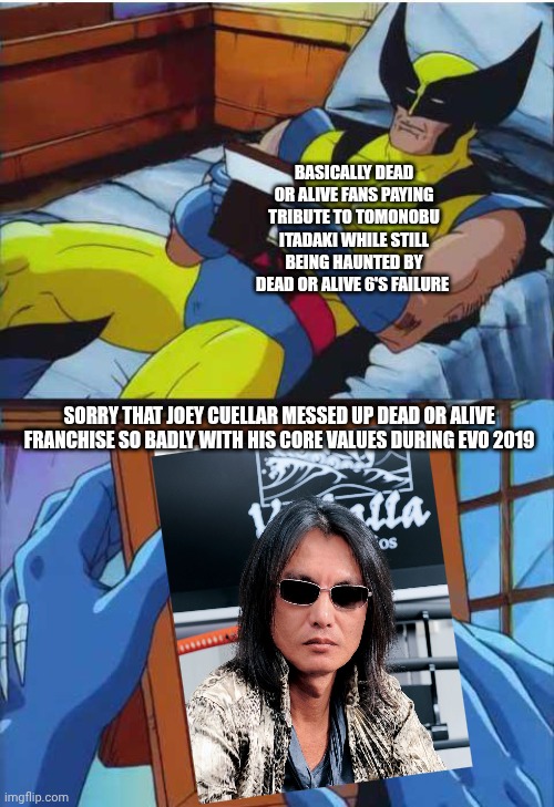 Wolverine starts remembering Tomonobu Itagaki | BASICALLY DEAD OR ALIVE FANS PAYING TRIBUTE TO TOMONOBU ITADAKI WHILE STILL BEING HAUNTED BY DEAD OR ALIVE 6'S FAILURE; SORRY THAT JOEY CUELLAR MESSED UP DEAD OR ALIVE FRANCHISE SO BADLY WITH HIS CORE VALUES DURING EVO 2019 | image tagged in wolverine remember,dead or alive,tribute,paranoia,typo | made w/ Imgflip meme maker